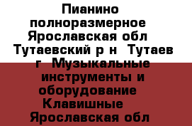 Пианино  полноразмерное - Ярославская обл., Тутаевский р-н, Тутаев г. Музыкальные инструменты и оборудование » Клавишные   . Ярославская обл.